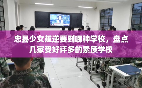忠县少女叛逆要到哪种学校,盘点几家受好评多的素质学校 忠县少女叛逆要到哪种学校,盘点几家受好评多的素质学校