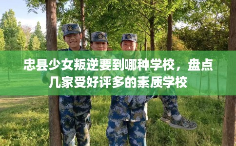 忠县少女叛逆要到哪种学校，盘点几家受好评多的素质学校