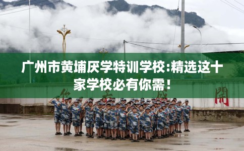 广州市黄埔厌学特训学校:精选这十家学校必有你需! 广州市黄埔厌学特训学校:精选这十家学校必有你需!