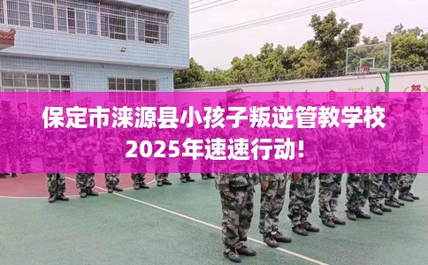 保定市涞源县小孩子叛逆管教学校2025年速速行动! 保定市涞源县小孩子叛逆管教学校2025年速速行动!