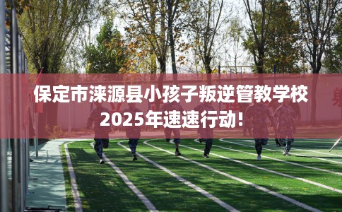 保定市涞源县小孩子叛逆管教学校2025年速速行动!