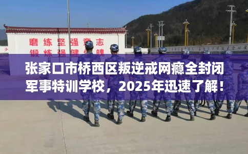张家口市桥西区叛逆戒网瘾全封闭军事特训学校，2025年迅速了解！