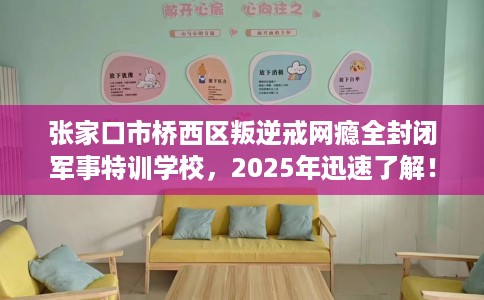张家口市桥西区叛逆戒网瘾全封闭军事特训学校，2025年迅速了解！