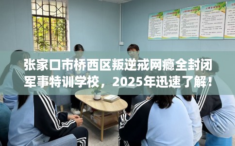 张家口市桥西区叛逆戒网瘾全封闭军事特训学校，2025年迅速了解！