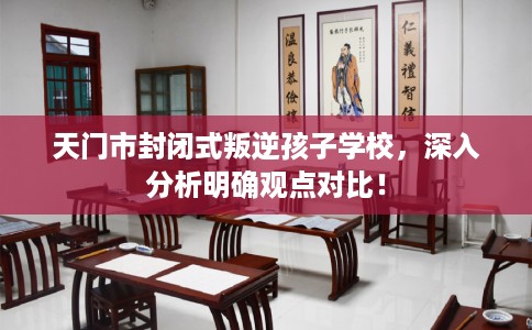 天门市封闭式叛逆孩子学校，深入分析明确观点对比！