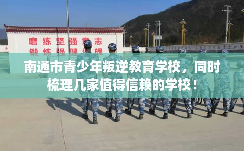 南通市青少年叛逆教育学校,同时梳理几家值得信赖的学校! 南通市青少年叛逆教育学校,同时梳理几家值得信赖的学校!