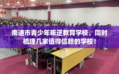 南通市青少年叛逆教育学校,同时梳理几家值得信赖的学校! 南通市青少年叛逆教育学校,同时梳理几家值得信赖的学校!