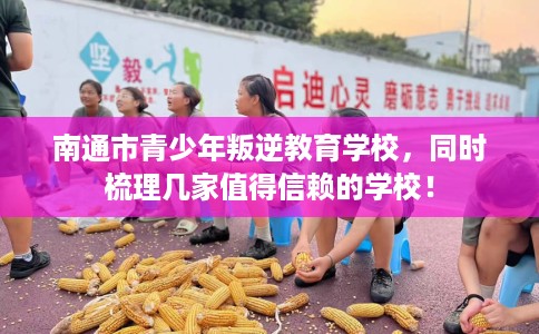 南通市青少年叛逆教育学校，同时梳理几家值得信赖的学校！