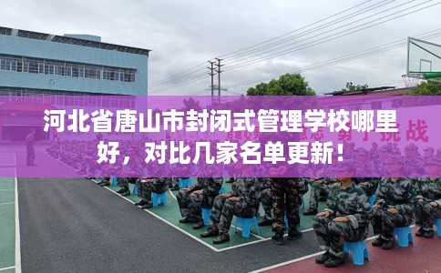 河北省唐山市封闭式管理学校哪里好，对比几家名单更新！