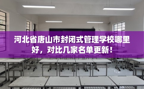 河北省唐山市封闭式管理学校哪里好，对比几家名单更新！