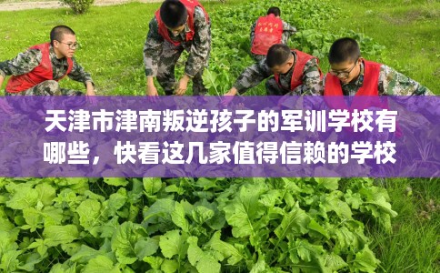 天津市津南叛逆孩子的军训学校有哪些，快看这几家值得信赖的学校！