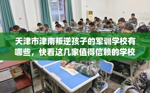 天津市津南叛逆孩子的军训学校有哪些，快看这几家值得信赖的学校！