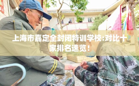 上海市嘉定全封闭特训学校:对比十家排名速览！