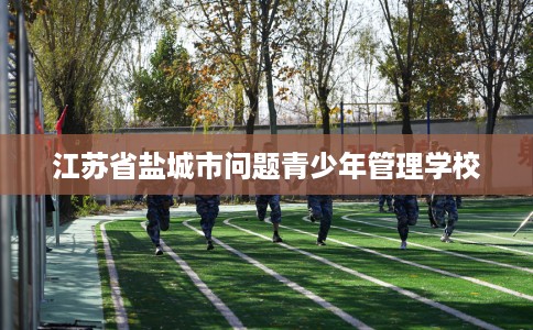 江苏省盐城市问题青少年管理学校