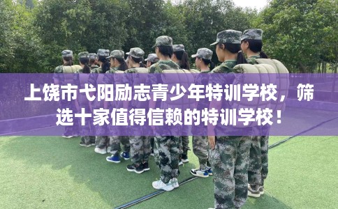 上饶市弋阳励志青少年特训学校,筛选十家值得信赖的特训学校! 上饶市弋阳励志青少年特训学校,筛选十家值得信赖的特训学校!