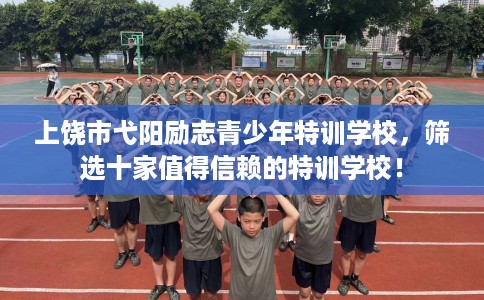 上饶市弋阳励志青少年特训学校，筛选十家值得信赖的特训学校！