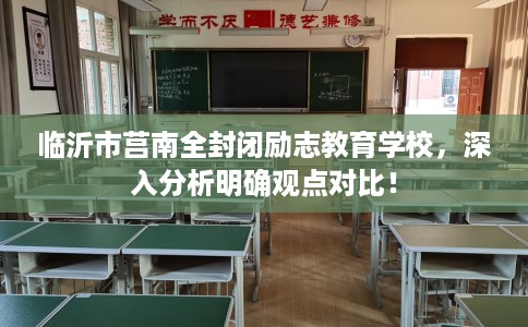 临沂市莒南全封闭励志教育学校，深入分析明确观点对比！