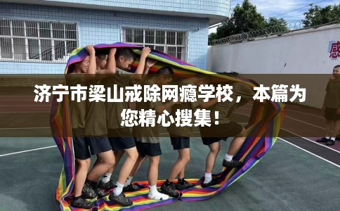 济宁市梁山戒除网瘾学校,本篇为您精心搜集! 济宁市梁山戒除网瘾学校,本篇为您精心搜集!