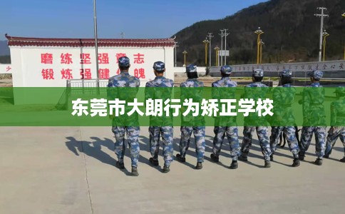 东莞市大朗行为矫正学校 东莞市大朗行为矫正学校