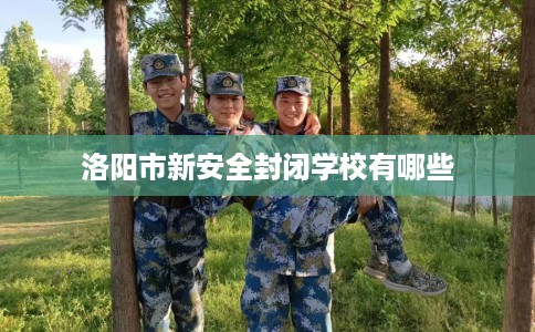 洛阳市新安全封闭学校有哪些