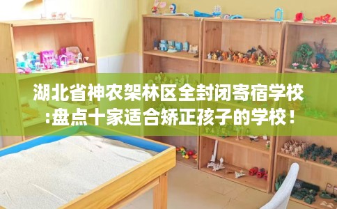 湖北省神农架林区全封闭寄宿学校:盘点十家适合矫正孩子的学校！