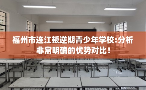 福州市连江叛逆期青少年学校:分析非常明确的优势对比! 福州市连江叛逆期青少年学校:分析非常明确的优势对比!