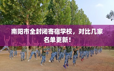 南阳市全封闭寄宿学校,对比几家名单更新! 南阳市全封闭寄宿学校,对比几家名单更新!