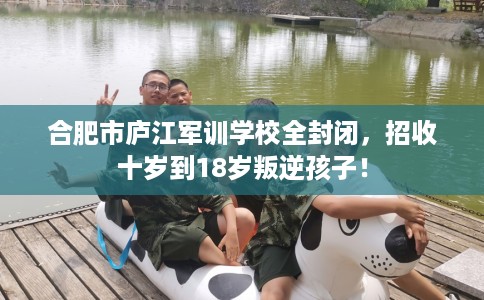 合肥市庐江军训学校全封闭，招收十岁到18岁叛逆孩子！