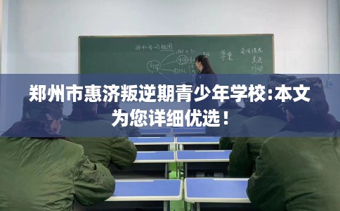 郑州市惠济叛逆期青少年学校:本文为您详细优选! 郑州市惠济叛逆期青少年学校:本文为您详细优选!