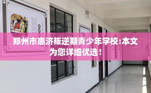 郑州市惠济叛逆期青少年学校:本文为您详细优选! 郑州市惠济叛逆期青少年学校:本文为您详细优选!