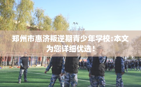 郑州市惠济叛逆期青少年学校:本文为您详细优选！