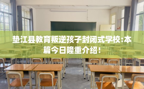 垫江县教育叛逆孩子封闭式学校:本篇今日隆重介绍! 垫江县教育叛逆孩子封闭式学校:本篇今日隆重介绍!
