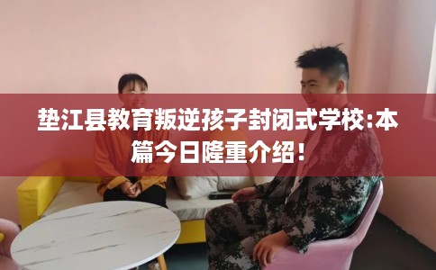 垫江县教育叛逆孩子封闭式学校:本篇今日隆重介绍! 垫江县教育叛逆孩子封闭式学校:本篇今日隆重介绍!