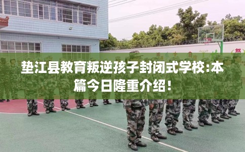 垫江县教育叛逆孩子封闭式学校:本篇今日隆重介绍！