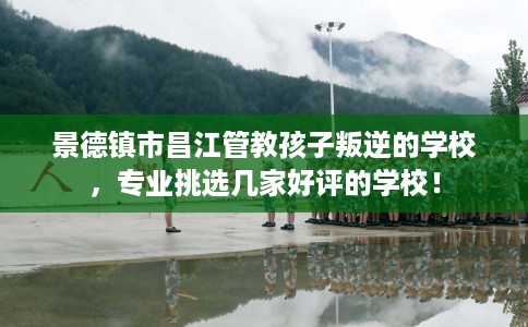 景德镇市昌江管教孩子叛逆的学校,专业挑选几家好评的学校! 景德镇市昌江管教孩子叛逆的学校,专业挑选几家好评的学校!