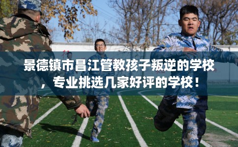 景德镇市昌江管教孩子叛逆的学校,专业挑选几家好评的学校! 景德镇市昌江管教孩子叛逆的学校,专业挑选几家好评的学校!