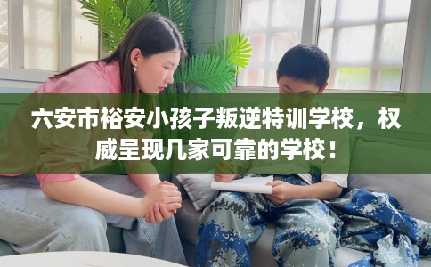 六安市裕安小孩子叛逆特训学校，权威呈现几家可靠的学校！
