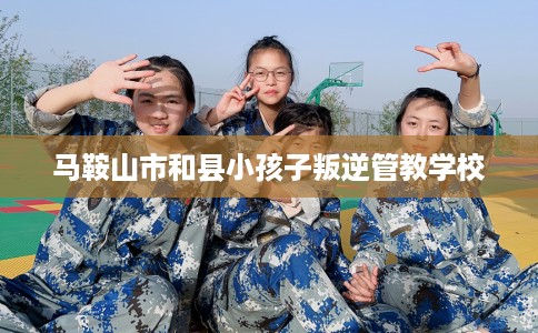 马鞍山市和县小孩子叛逆管教学校 马鞍山市和县小孩子叛逆管教学校