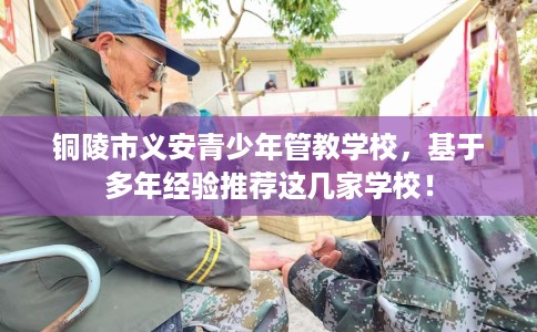 铜陵市义安青少年管教学校，基于多年经验推荐这几家学校！
