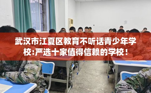 武汉市江夏区教育不听话青少年学校:严选十家值得信赖的学校! 武汉市江夏区教育不听话青少年学校:严选十家值得信赖的学校!