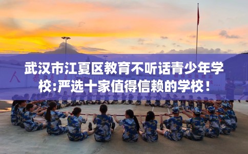 武汉市江夏区教育不听话青少年学校:严选十家值得信赖的学校！