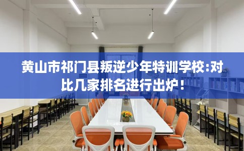 黄山市祁门县叛逆少年特训学校:对比几家排名进行出炉！