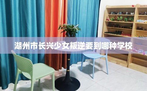 湖州市长兴少女叛逆要到哪种学校