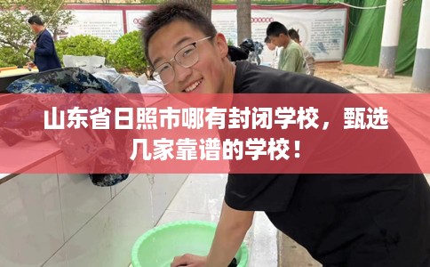 山东省日照市哪有封闭学校,甄选几家靠谱的学校! 山东省日照市哪有封闭学校,甄选几家靠谱的学校!