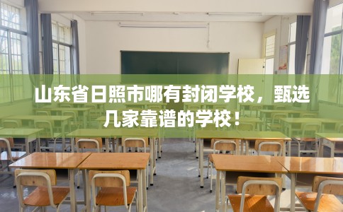 山东省日照市哪有封闭学校，甄选几家靠谱的学校！
