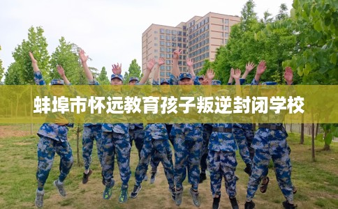 蚌埠市怀远教育孩子叛逆封闭学校