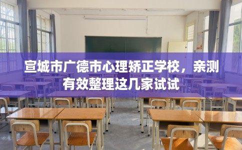 宣城市广德市心理矫正学校,亲测有效整理这几家试试 宣城市广德市心理矫正学校,亲测有效整理这几家试试