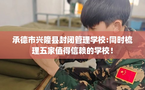 承德市兴隆县封闭管理学校:同时梳理五家值得信赖的学校! 承德市兴隆县封闭管理学校:同时梳理五家值得信赖的学校!