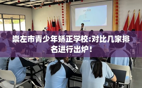 崇左市青少年矫正学校:对比几家排名进行出炉! 崇左市青少年矫正学校:对比几家排名进行出炉!