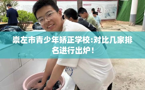崇左市青少年矫正学校:对比几家排名进行出炉! 崇左市青少年矫正学校:对比几家排名进行出炉!